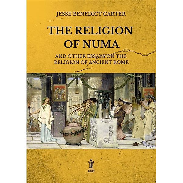 The Religion of Numa and other essays on the Religion of Ancient Rome, Jesse Benedict Carter