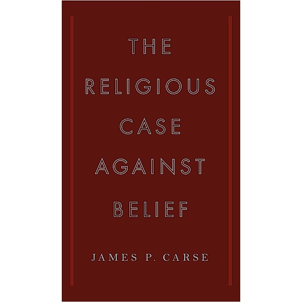 The Religious Case Against Belief, James P. Carse