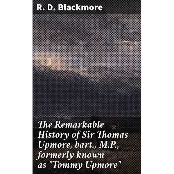 The Remarkable History of Sir Thomas Upmore, bart., M.P., formerly known as Tommy Upmore, R. D. Blackmore