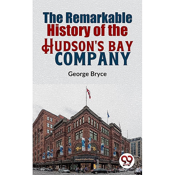 The Remarkable History Of The Hudson'S Bay Company, George Bryce