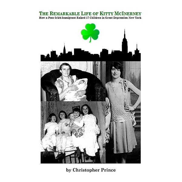 The Remarkable Life of Kitty McInerney: How A Poor Irish Immigrant Raised 17 Children in Great Depression New York, Christopher Prince