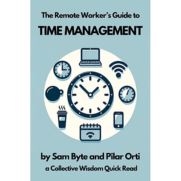 The Remote Worker's Guide to Time Management (Collective Wisdom Guides for Remote Workers, #1) / Collective Wisdom Guides for Remote Workers, Sam Byte, Pilar Orti
