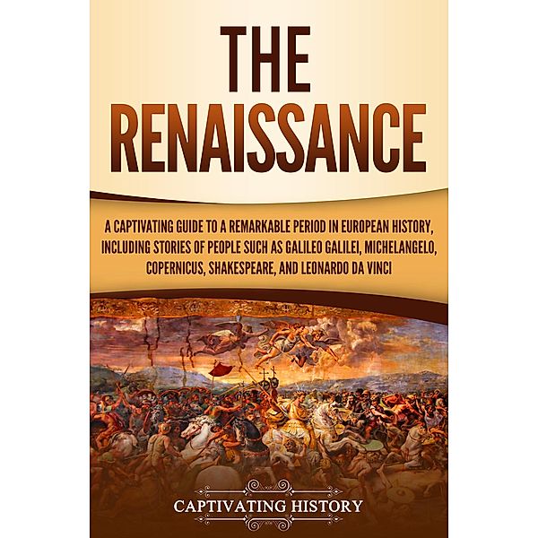 The Renaissance: A Captivating Guide to a Remarkable Period in European History, Including Stories of People Such as Galileo Galilei, Michelangelo, Copernicus, Shakespeare, and Leonardo da Vinci, Captivating History