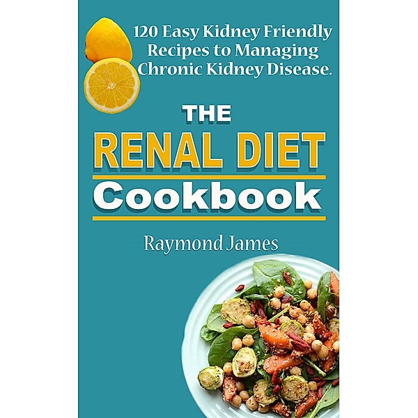 The Renal Diet Cookbook: 120 Easy Kidney Friendly Recipes to Managing Chronic Kidney Disease, Raymond James
