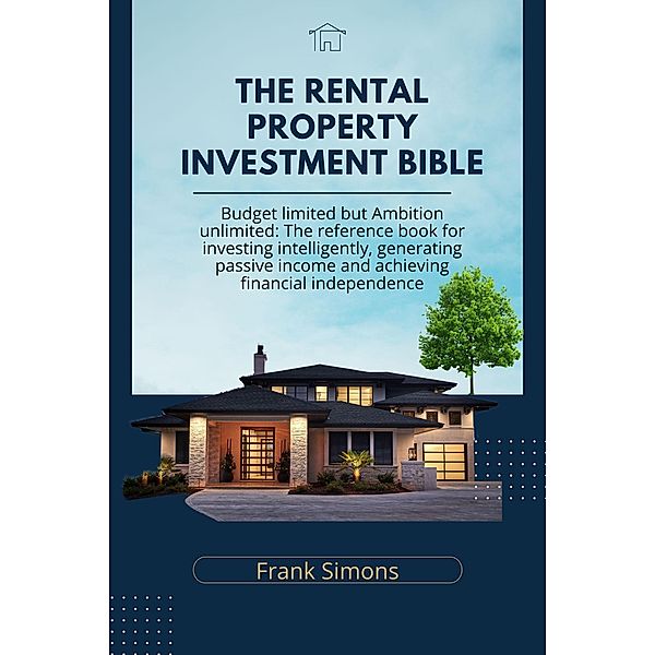 The Rental Property Investment Bible: Budget Limited but Ambition Unlimited: The Reference Book for Investing Intelligently, Generating Passive Income and Achieving Financial Independence, Frank Simons