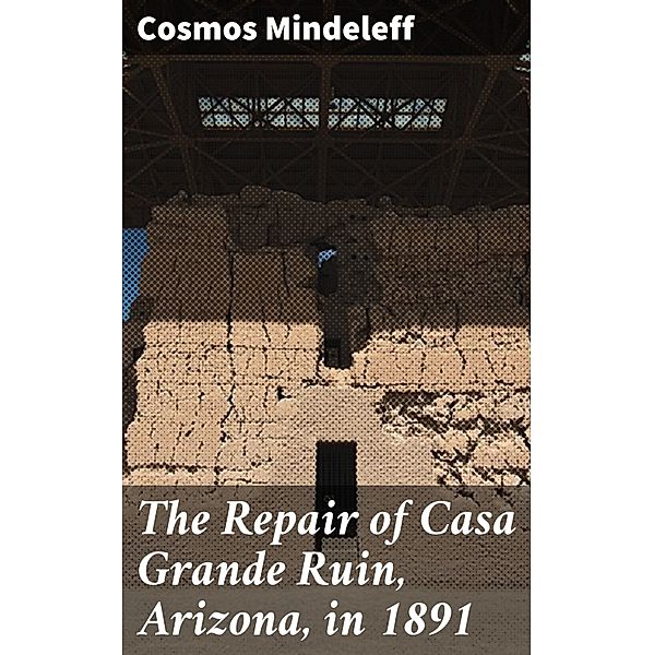The Repair of Casa Grande Ruin, Arizona, in 1891, Cosmos Mindeleff