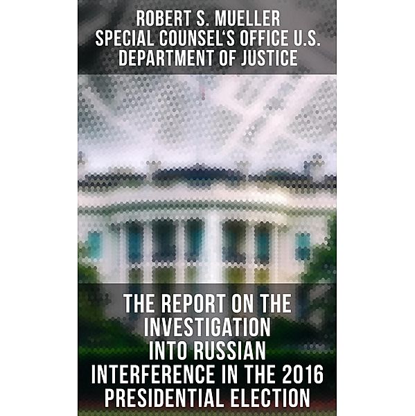 The Report On The Investigation Into Russian Interference In The 2016 Presidential Election, Robert S. Mueller, Special Counsel's Office U. S. Department of Justice