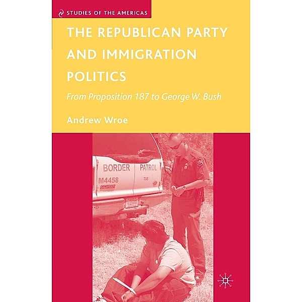 The Republican Party and Immigration Politics / Studies of the Americas, A. Wroe