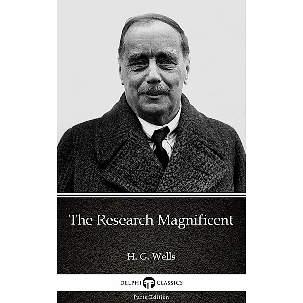The Research Magnificent by H. G. Wells (Illustrated) / Delphi Parts Edition (H. G. Wells) Bd.27, H. G. Wells