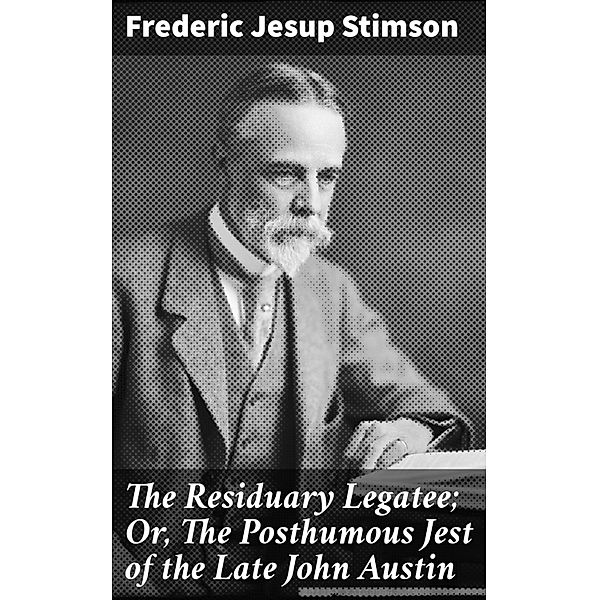 The Residuary Legatee; Or, The Posthumous Jest of the Late John Austin, Frederic Jesup Stimson