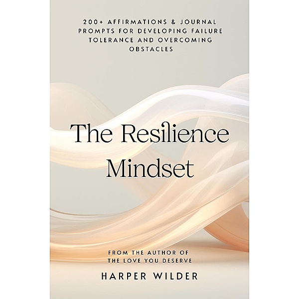 The Resilience Mindset: 200+ Affirmations & Journal Prompts for Developing Failure Tolerance and Overcoming Obstacles (A Mindset Reset, #1) / A Mindset Reset, Harper Wilder