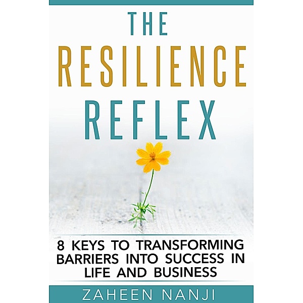 The Resilience Reflex - 8 Keys to Transforming Barriers into Success in Life and Business, Zaheen Nanji