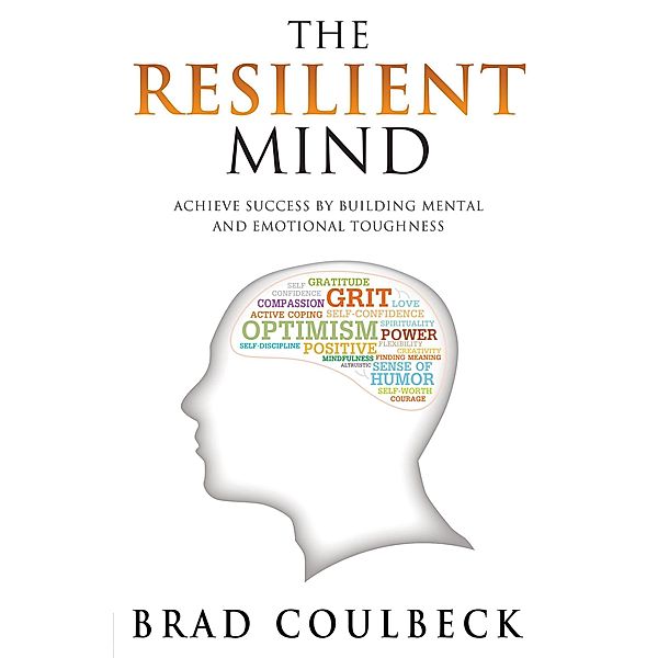 The Resilient Mind: Achieve Success by Building Mental and Emotional Toughness, Brad Coulbeck