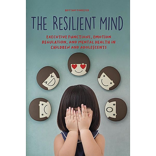 The Resilient Mind Executive Functions, Emotion Regulation, And Mental Health in Children And Adolescents, Brittany Forrester