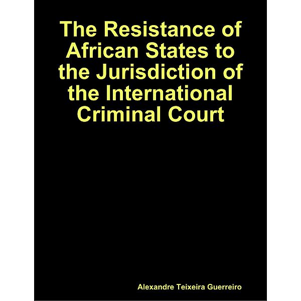 The Resistance of African States to the Jurisdiction of the International Criminal Court, Alexandre Guerreiro