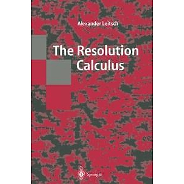 The Resolution Calculus / Texts in Theoretical Computer Science. An EATCS Series, Alexander Leitsch