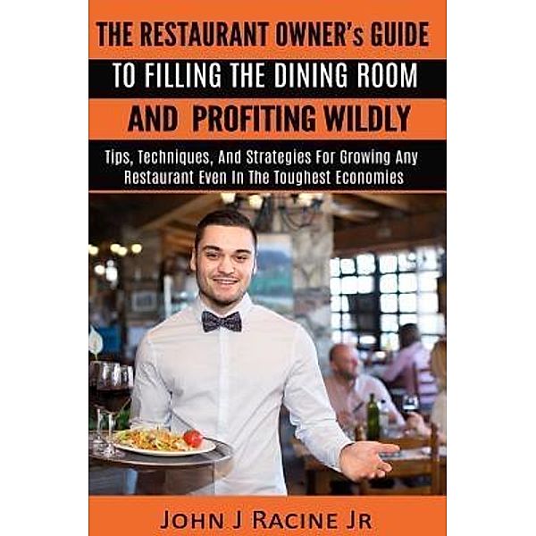The Restaurant Owner's Guide To Filling The Dining Room and Profiting Wildly, John J Racine Jr