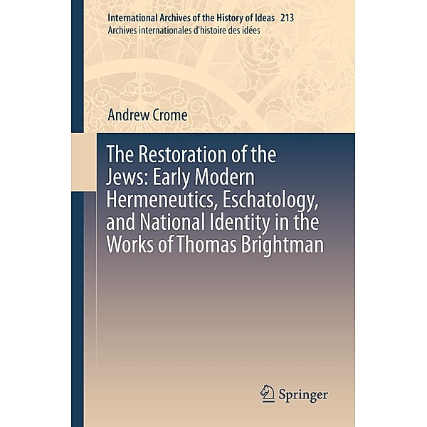 The Restoration of the Jews: Early Modern Hermeneutics, Eschatology, and National Identity in the Works of Thomas Brightman / International Archives of the History of Ideas Archives internationales d'histoire des idées Bd.213, Andrew Crome