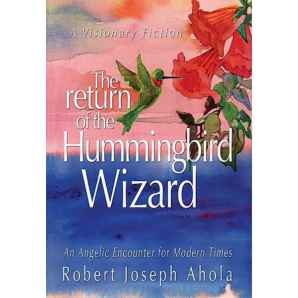 The Return of the Hummingbird Wizard: An Angelic Encounter for Modern Times, Robert Joseph Ahola