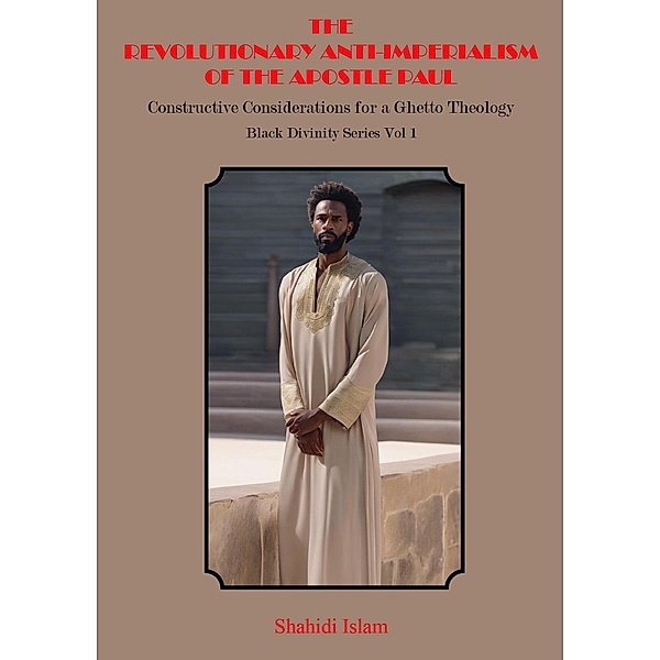 The Revolutionary Anti-Imperialism of the Apostle Paul: Constructive Considerations for a Ghetto Theology Black Divinity Series Vol 1 / Black Divinity Series, Shahidi Islam