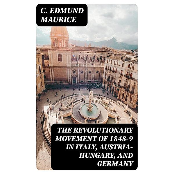 The Revolutionary Movement of 1848-9 in Italy, Austria-Hungary, and Germany, C. Edmund Maurice