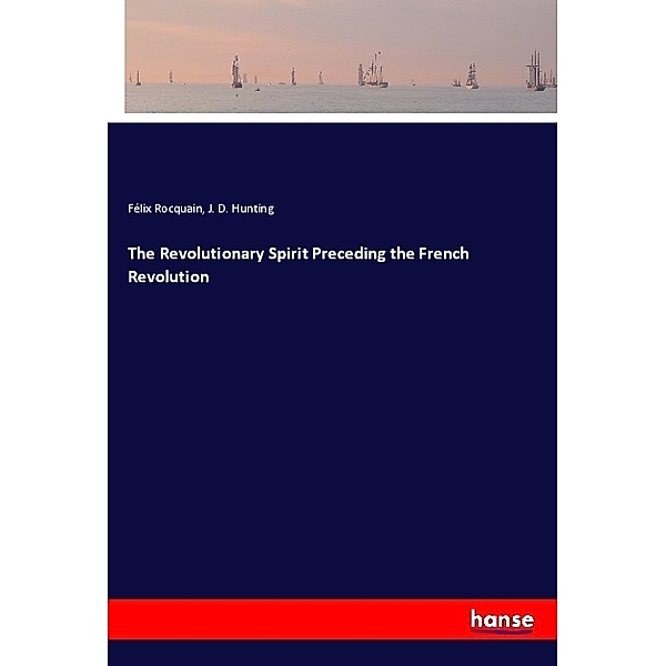 The Revolutionary Spirit Preceding the French Revolution, Félix Rocquain, J. D. Hunting