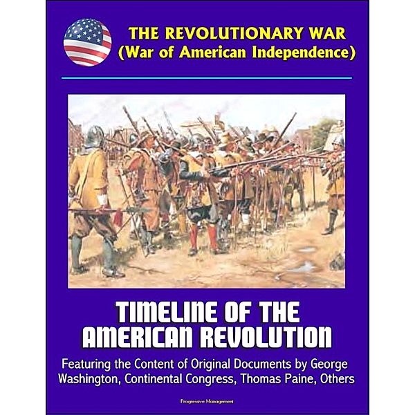 The Revolutionary War (War of American Independence): Timeline of the American Revolution, Featuring the Content of Original Documents by George Washington, Continental Congress, Thomas Paine, Others