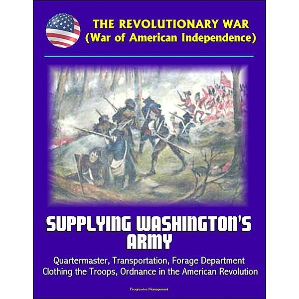 The Revolutionary War (War of American Independence): Supplying Washington's Army - Quartermaster, Transportation, Forage Department, Clothing the Troops, Ordnance in the American Revolution