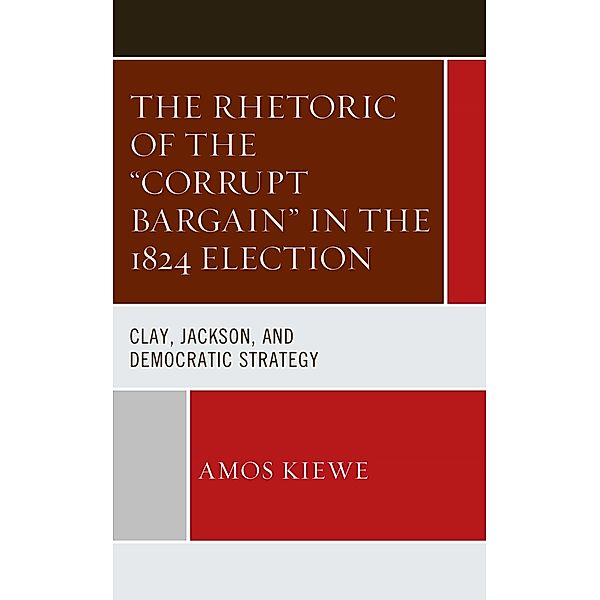 The Rhetoric of the Corrupt Bargain in the 1824 Election, Amos Kiewe