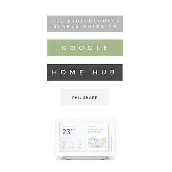 The Ridiculously Simple Guide to Google Home Hub / Ridiculously Simple Tech Bd.5, Phil Sharp