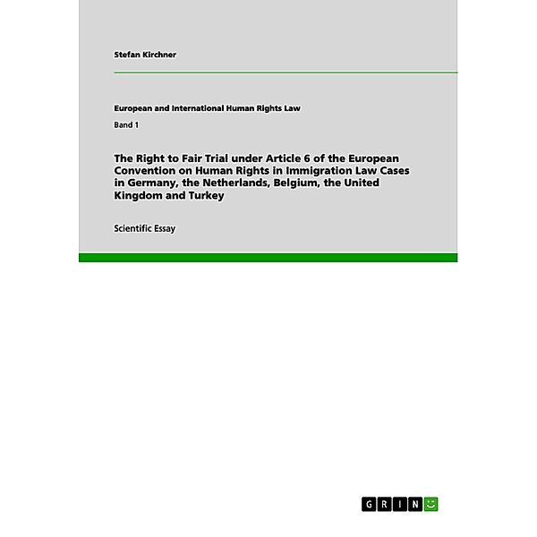 The Right to Fair Trial under Article 6 of the European Convention on Human Rights in Immigration Law Cases in Germany, the Netherlands, Belgium, the United Kingdom and Turkey, Stefan Kirchner