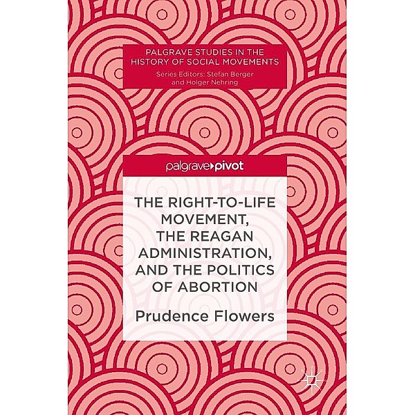 The Right-to-Life Movement, the Reagan Administration, and the Politics of Abortion / Palgrave Studies in the History of Social Movements, Prudence Flowers