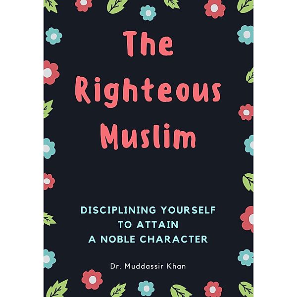 The Righteous Muslim: Disciplining Yourself To Attain A Noble Character, Muddassir Khan