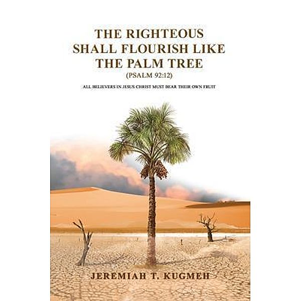 The Righteous Shall  Flourish Like the  Palm Tree Psalm 92:12, Jeremiah T. Kugmeh