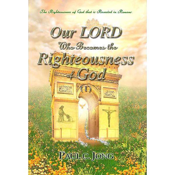 The Righteousness Of God That Is Revealed In Romans - Our LORD Who Becomes The Righteousness Of God (I), Paul C. Jong