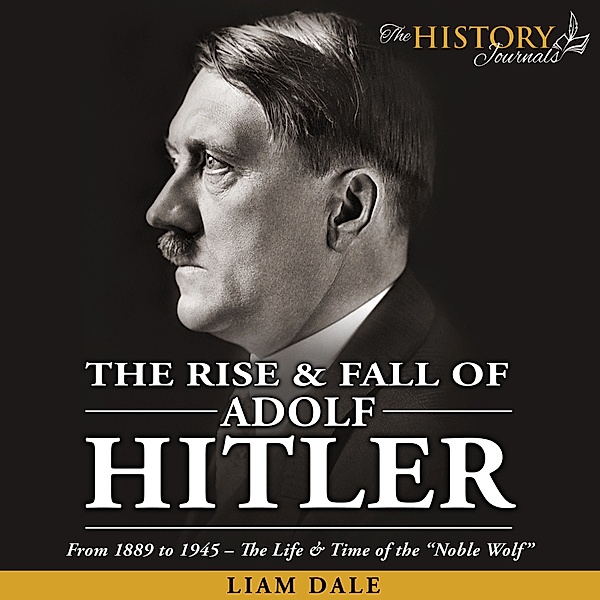 The Rise and Fall of Adolf Hitler: From 1889 to 1945 - The Life & Time of the Noble Wolf, Liam Dale
