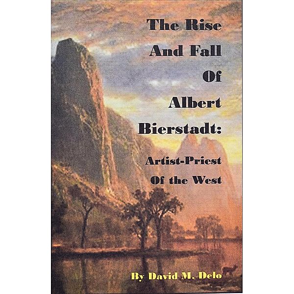 The Rise and Fall of Albert Bierstadt: Artist-Priest of the Westt, David M. Delo