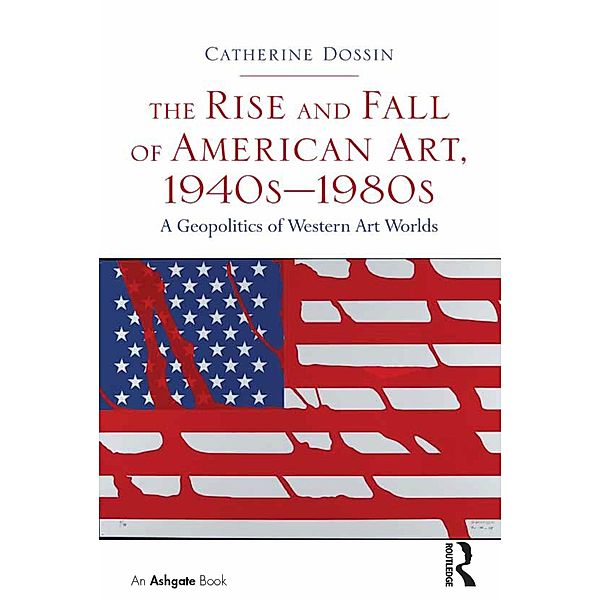 The Rise and Fall of American Art, 1940s-1980s, Catherine Dossin