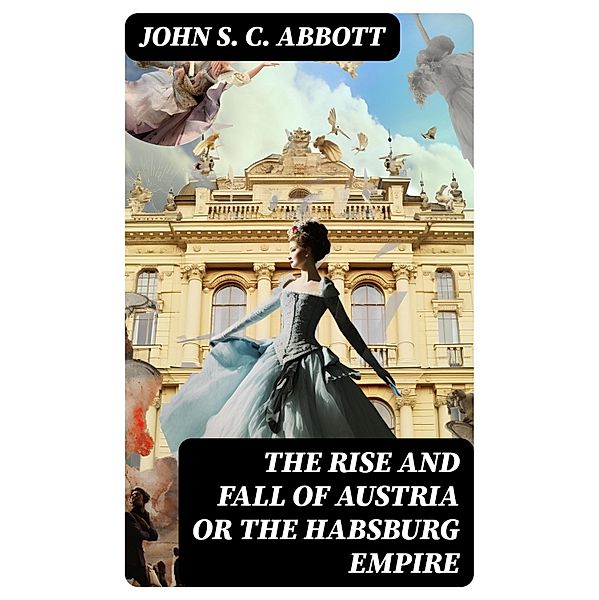 The Rise and Fall of Austria or the Habsburg Empire, John S. C. Abbott