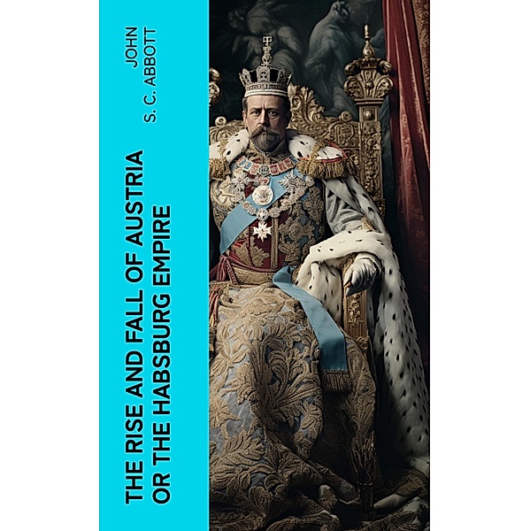 The Rise and Fall of Austria or the Habsburg Empire, John S. C. Abbott