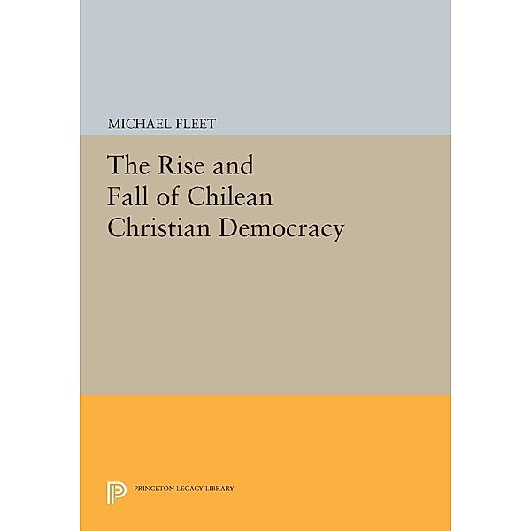 The Rise and Fall of Chilean Christian Democracy / Princeton Legacy Library Bd.42, Michael Fleet