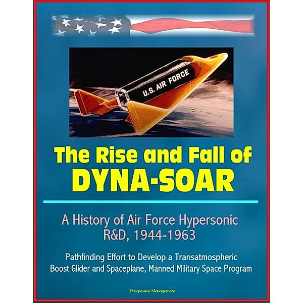 The Rise and Fall of Dyna-Soar: A History of Air Force Hypersonic R&D, 1944-1963 - Pathfinding Effort to Develop a Transatmospheric Boost Glider and Spaceplane, Manned Military Space Program