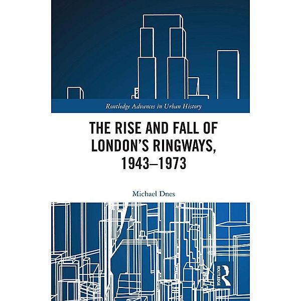 The Rise and Fall of London's Ringways, 1943-1973, Michael Dnes