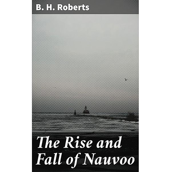 The Rise and Fall of Nauvoo, B. H. Roberts