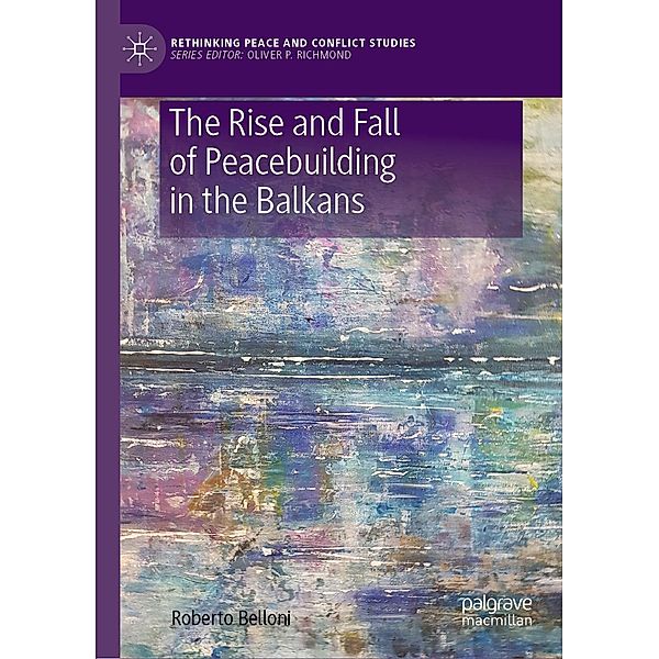The Rise and Fall of Peacebuilding in the Balkans / Rethinking Peace and Conflict Studies, Roberto Belloni