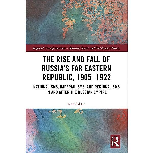 The Rise and Fall of Russia's Far Eastern Republic, 1905-1922, Ivan Sablin