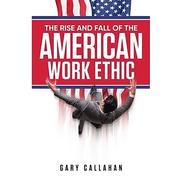 The Rise and Fall of the American Work Ethic / URLink Print & Media, LLC, Gary Callahan