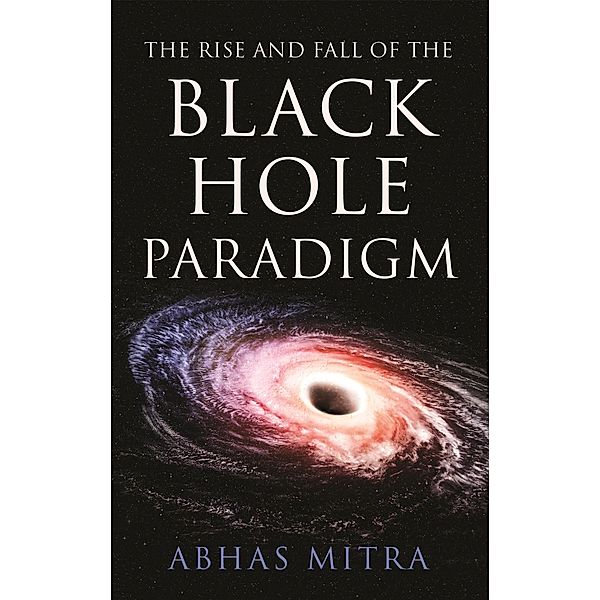 The Rise and Fall of the Black Hole Paradigm, Abhas Mitra