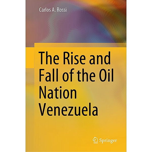 The Rise and Fall of the Oil Nation Venezuela, Carlos A. Rossi