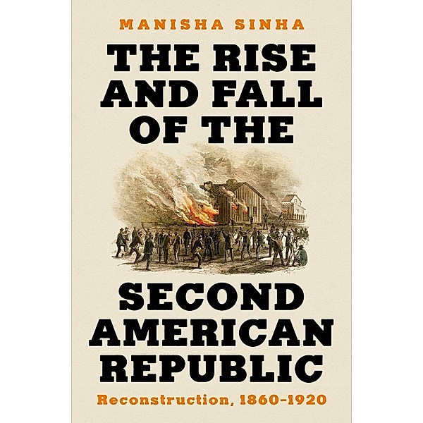 The Rise and Fall of the Second American Republic: Reconstruction, 1860-1920, Manisha Sinha